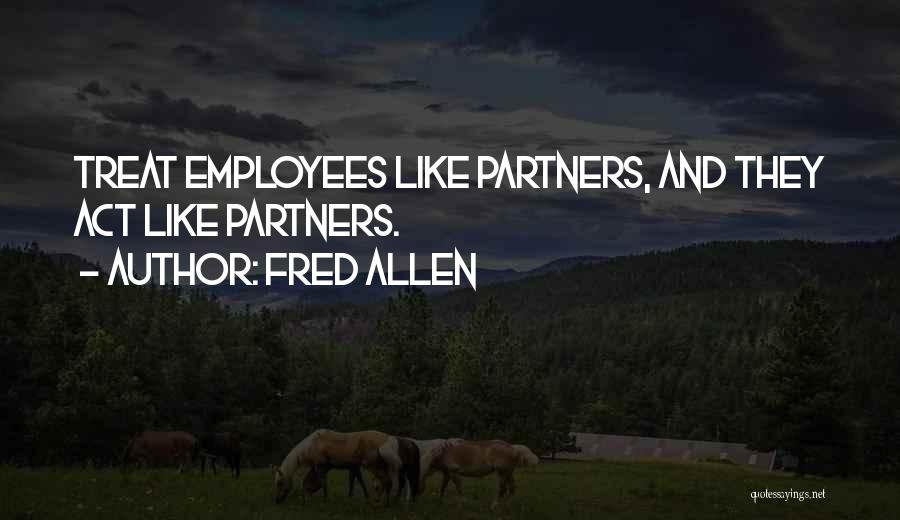 Fred Allen Quotes: Treat Employees Like Partners, And They Act Like Partners.