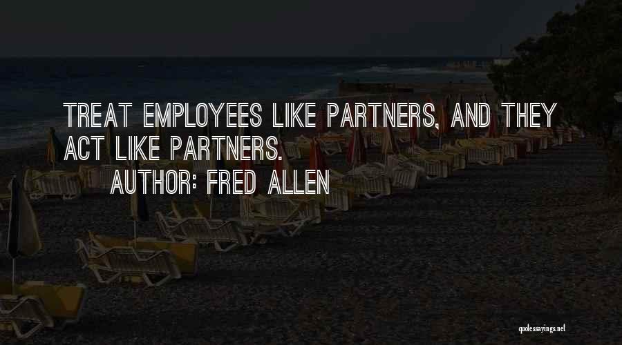 Fred Allen Quotes: Treat Employees Like Partners, And They Act Like Partners.