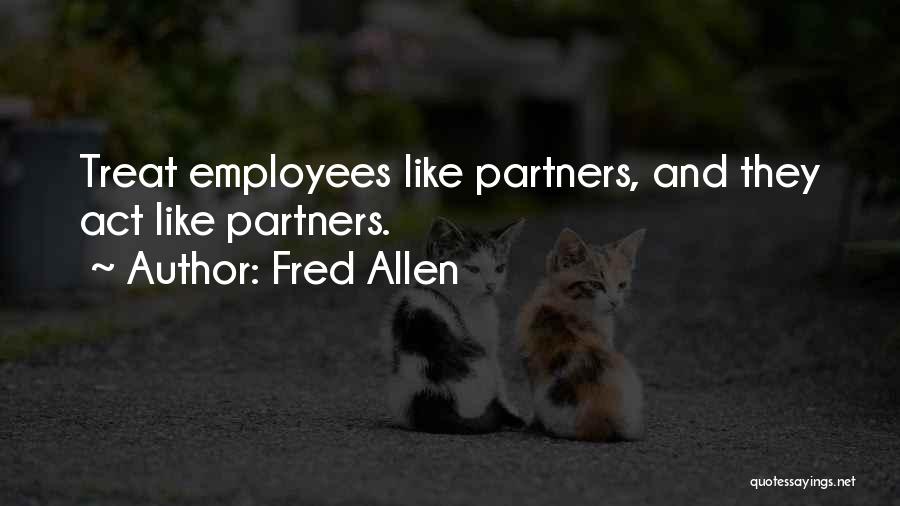 Fred Allen Quotes: Treat Employees Like Partners, And They Act Like Partners.