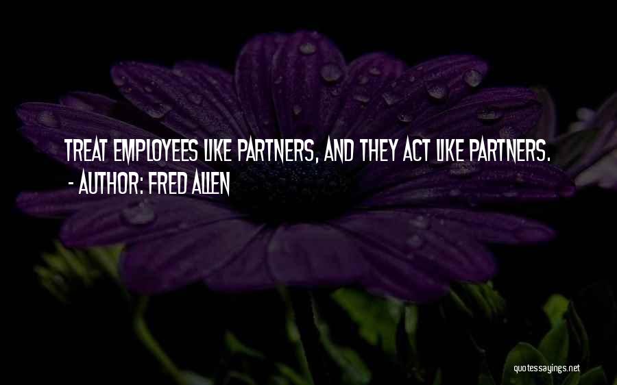 Fred Allen Quotes: Treat Employees Like Partners, And They Act Like Partners.