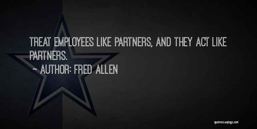 Fred Allen Quotes: Treat Employees Like Partners, And They Act Like Partners.