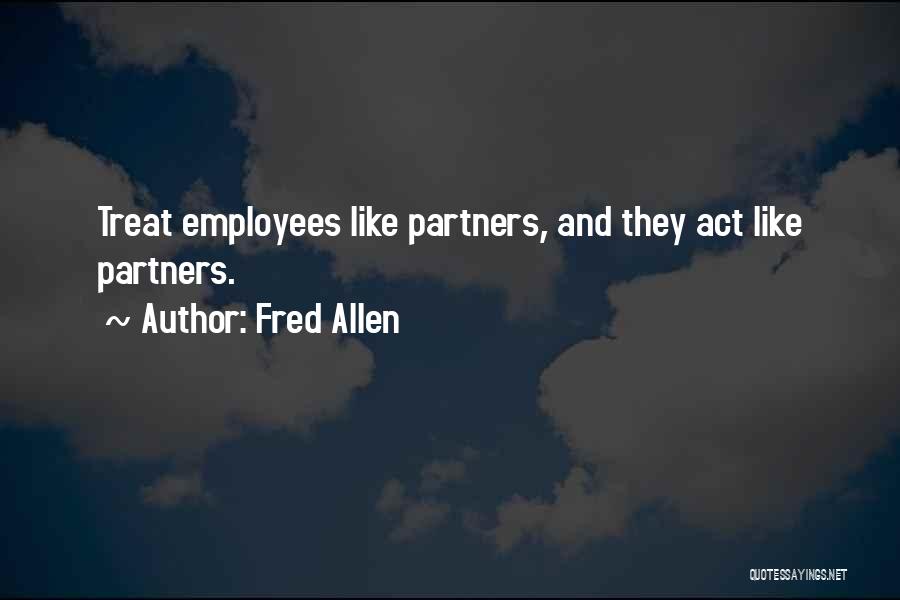 Fred Allen Quotes: Treat Employees Like Partners, And They Act Like Partners.