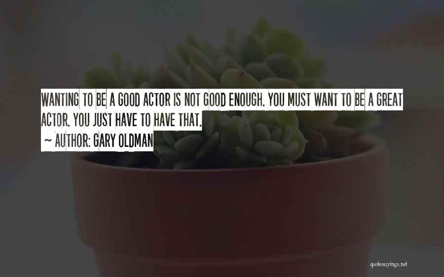 Gary Oldman Quotes: Wanting To Be A Good Actor Is Not Good Enough. You Must Want To Be A Great Actor. You Just