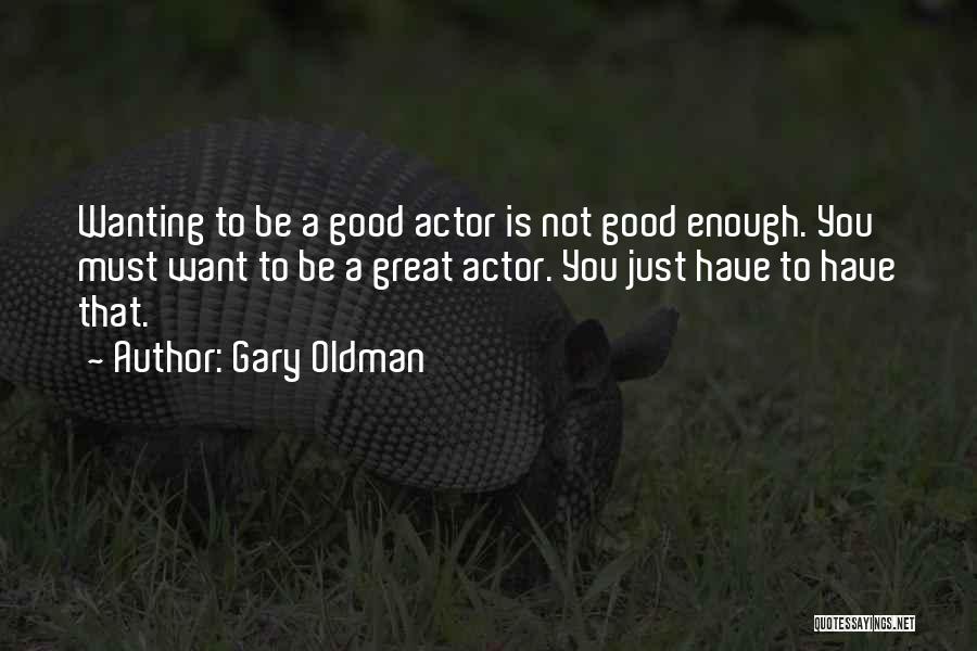 Gary Oldman Quotes: Wanting To Be A Good Actor Is Not Good Enough. You Must Want To Be A Great Actor. You Just