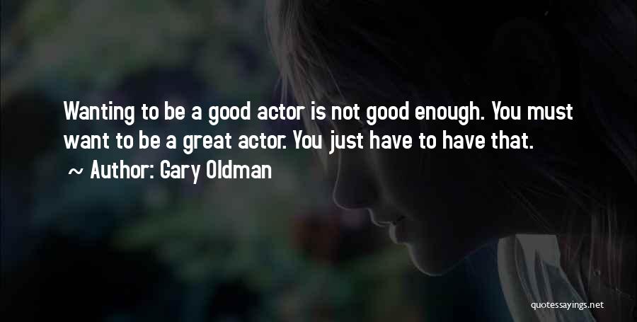 Gary Oldman Quotes: Wanting To Be A Good Actor Is Not Good Enough. You Must Want To Be A Great Actor. You Just