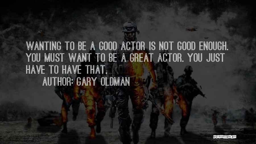 Gary Oldman Quotes: Wanting To Be A Good Actor Is Not Good Enough. You Must Want To Be A Great Actor. You Just