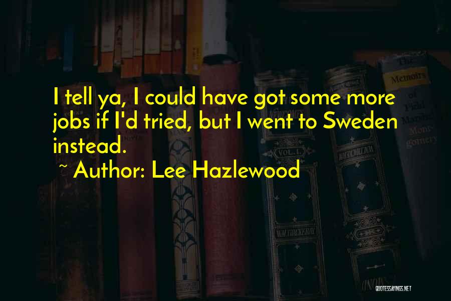 Lee Hazlewood Quotes: I Tell Ya, I Could Have Got Some More Jobs If I'd Tried, But I Went To Sweden Instead.