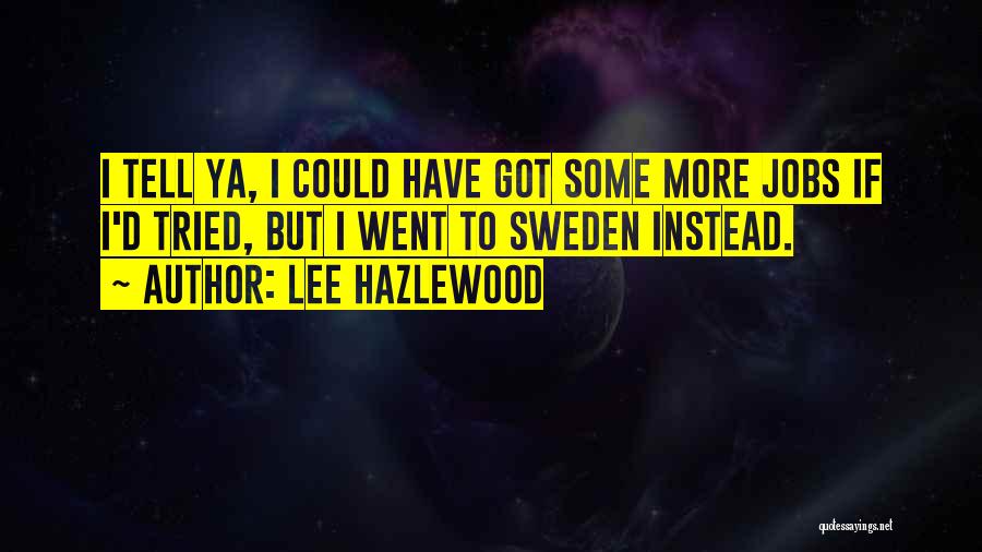 Lee Hazlewood Quotes: I Tell Ya, I Could Have Got Some More Jobs If I'd Tried, But I Went To Sweden Instead.