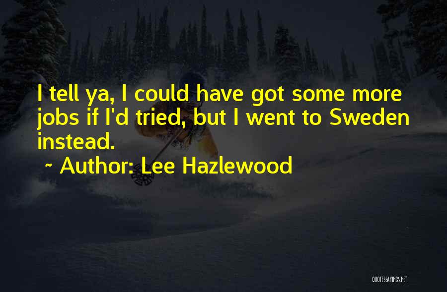 Lee Hazlewood Quotes: I Tell Ya, I Could Have Got Some More Jobs If I'd Tried, But I Went To Sweden Instead.