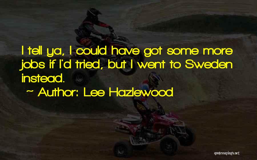 Lee Hazlewood Quotes: I Tell Ya, I Could Have Got Some More Jobs If I'd Tried, But I Went To Sweden Instead.