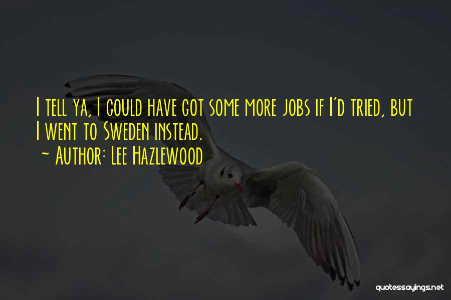 Lee Hazlewood Quotes: I Tell Ya, I Could Have Got Some More Jobs If I'd Tried, But I Went To Sweden Instead.