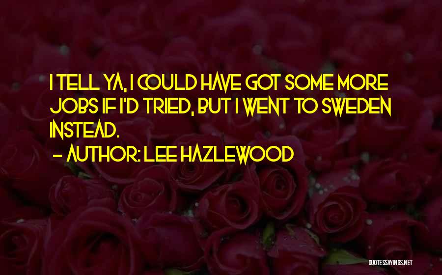 Lee Hazlewood Quotes: I Tell Ya, I Could Have Got Some More Jobs If I'd Tried, But I Went To Sweden Instead.