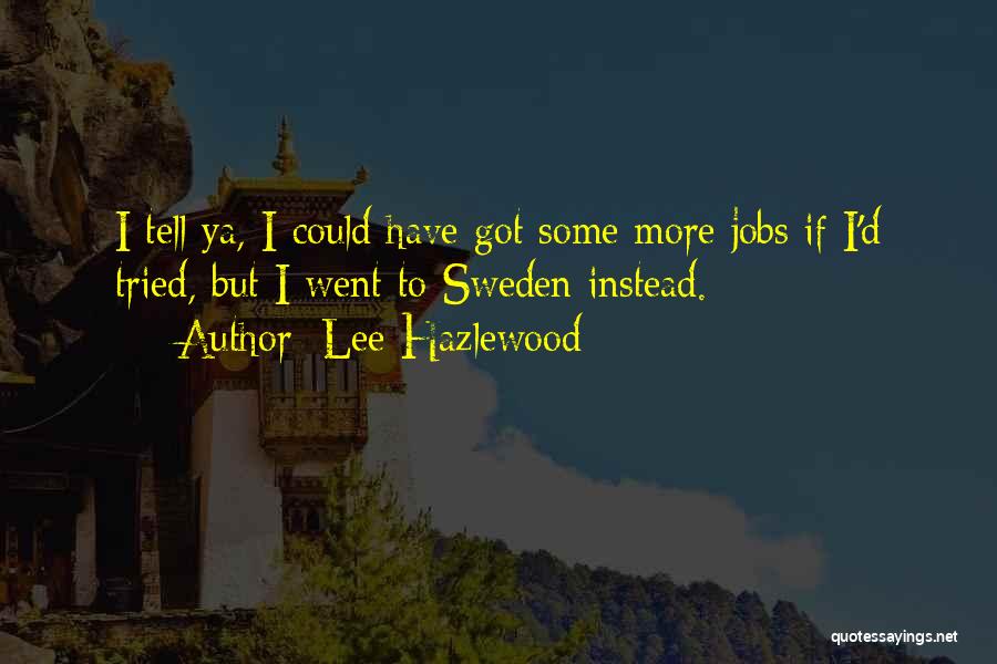 Lee Hazlewood Quotes: I Tell Ya, I Could Have Got Some More Jobs If I'd Tried, But I Went To Sweden Instead.