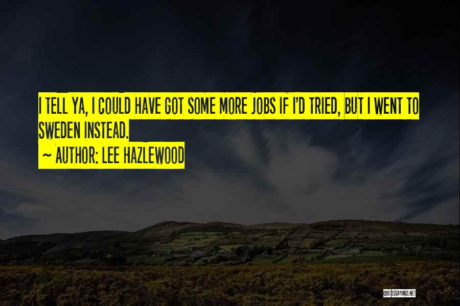 Lee Hazlewood Quotes: I Tell Ya, I Could Have Got Some More Jobs If I'd Tried, But I Went To Sweden Instead.