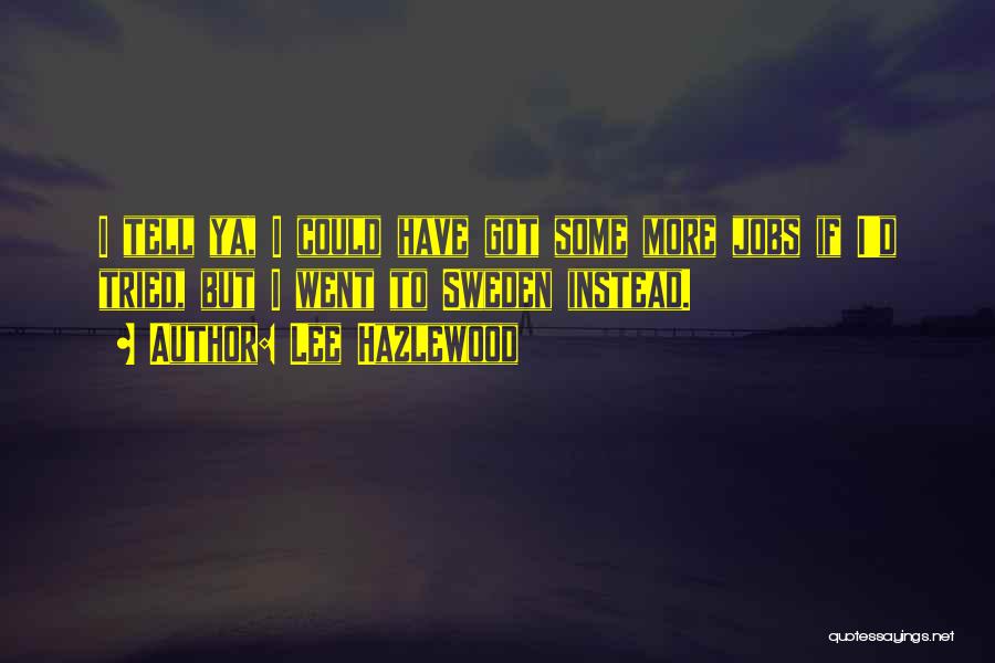 Lee Hazlewood Quotes: I Tell Ya, I Could Have Got Some More Jobs If I'd Tried, But I Went To Sweden Instead.