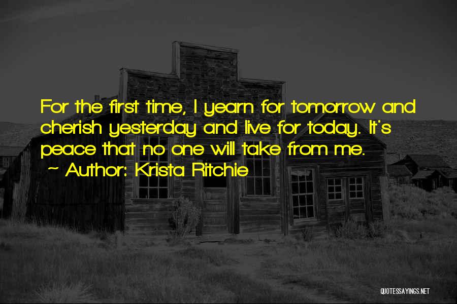 Krista Ritchie Quotes: For The First Time, I Yearn For Tomorrow And Cherish Yesterday And Live For Today. It's Peace That No One