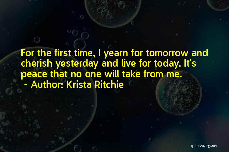 Krista Ritchie Quotes: For The First Time, I Yearn For Tomorrow And Cherish Yesterday And Live For Today. It's Peace That No One