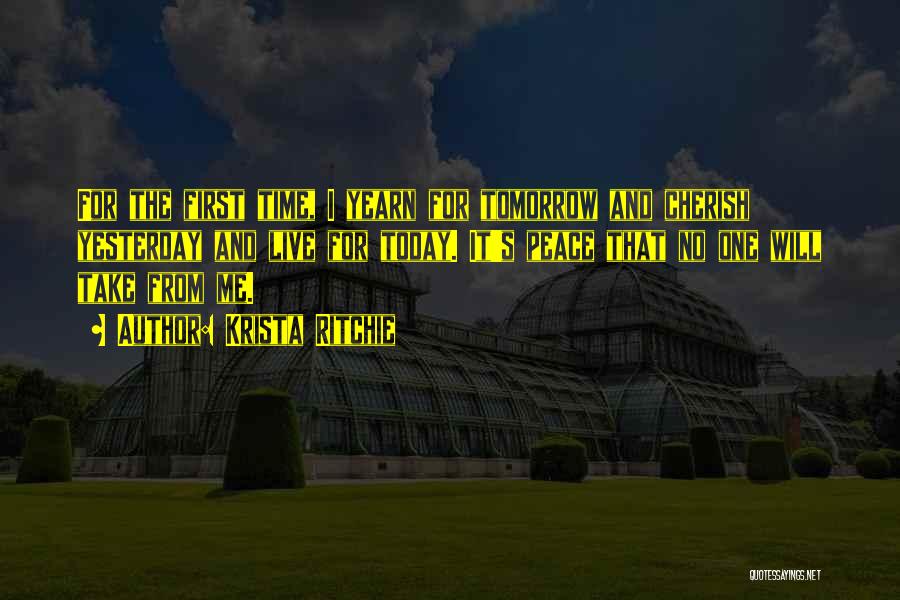 Krista Ritchie Quotes: For The First Time, I Yearn For Tomorrow And Cherish Yesterday And Live For Today. It's Peace That No One