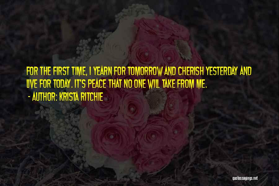 Krista Ritchie Quotes: For The First Time, I Yearn For Tomorrow And Cherish Yesterday And Live For Today. It's Peace That No One