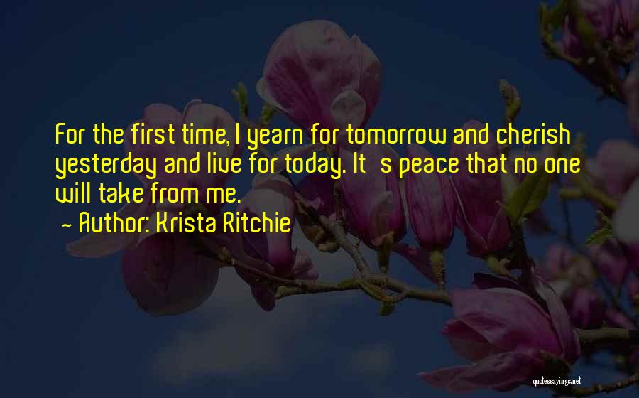 Krista Ritchie Quotes: For The First Time, I Yearn For Tomorrow And Cherish Yesterday And Live For Today. It's Peace That No One