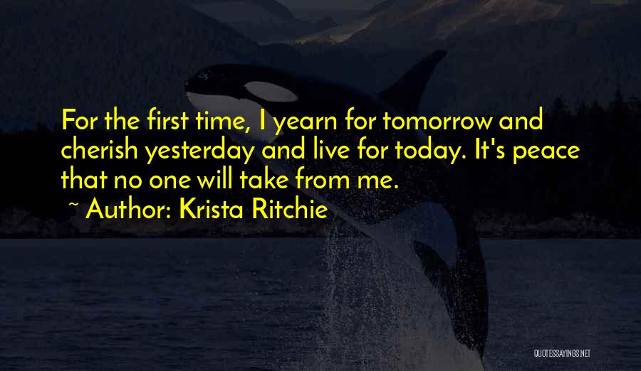 Krista Ritchie Quotes: For The First Time, I Yearn For Tomorrow And Cherish Yesterday And Live For Today. It's Peace That No One