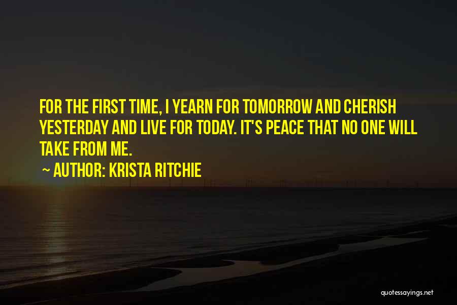 Krista Ritchie Quotes: For The First Time, I Yearn For Tomorrow And Cherish Yesterday And Live For Today. It's Peace That No One