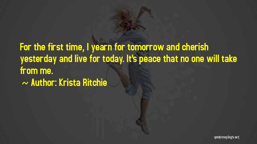 Krista Ritchie Quotes: For The First Time, I Yearn For Tomorrow And Cherish Yesterday And Live For Today. It's Peace That No One