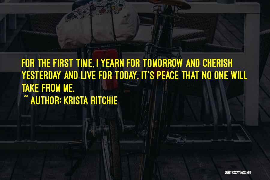 Krista Ritchie Quotes: For The First Time, I Yearn For Tomorrow And Cherish Yesterday And Live For Today. It's Peace That No One