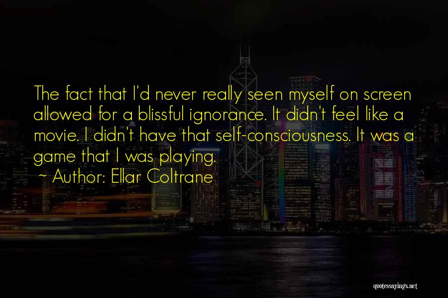 Ellar Coltrane Quotes: The Fact That I'd Never Really Seen Myself On Screen Allowed For A Blissful Ignorance. It Didn't Feel Like A