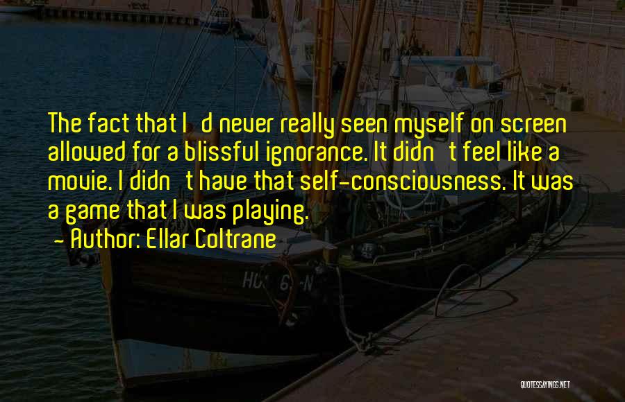 Ellar Coltrane Quotes: The Fact That I'd Never Really Seen Myself On Screen Allowed For A Blissful Ignorance. It Didn't Feel Like A