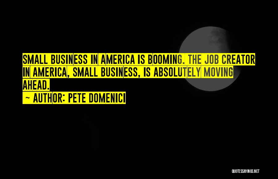 Pete Domenici Quotes: Small Business In America Is Booming. The Job Creator In America, Small Business, Is Absolutely Moving Ahead.