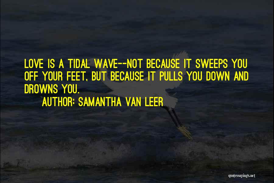 Samantha Van Leer Quotes: Love Is A Tidal Wave--not Because It Sweeps You Off Your Feet, But Because It Pulls You Down And Drowns