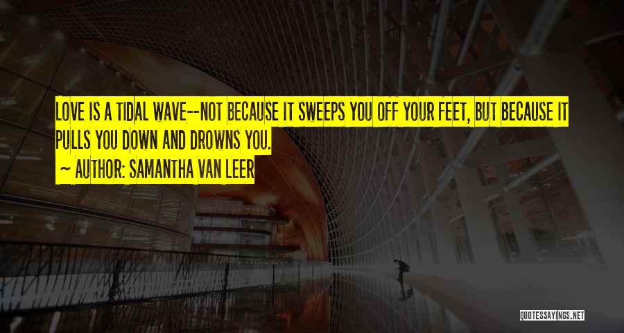 Samantha Van Leer Quotes: Love Is A Tidal Wave--not Because It Sweeps You Off Your Feet, But Because It Pulls You Down And Drowns