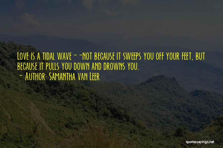 Samantha Van Leer Quotes: Love Is A Tidal Wave--not Because It Sweeps You Off Your Feet, But Because It Pulls You Down And Drowns