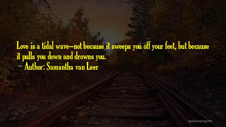 Samantha Van Leer Quotes: Love Is A Tidal Wave--not Because It Sweeps You Off Your Feet, But Because It Pulls You Down And Drowns