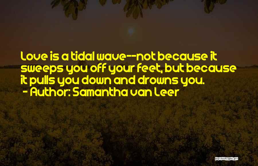 Samantha Van Leer Quotes: Love Is A Tidal Wave--not Because It Sweeps You Off Your Feet, But Because It Pulls You Down And Drowns