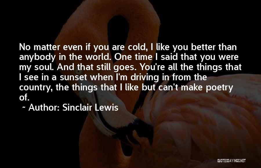 Sinclair Lewis Quotes: No Matter Even If You Are Cold, I Like You Better Than Anybody In The World. One Time I Said
