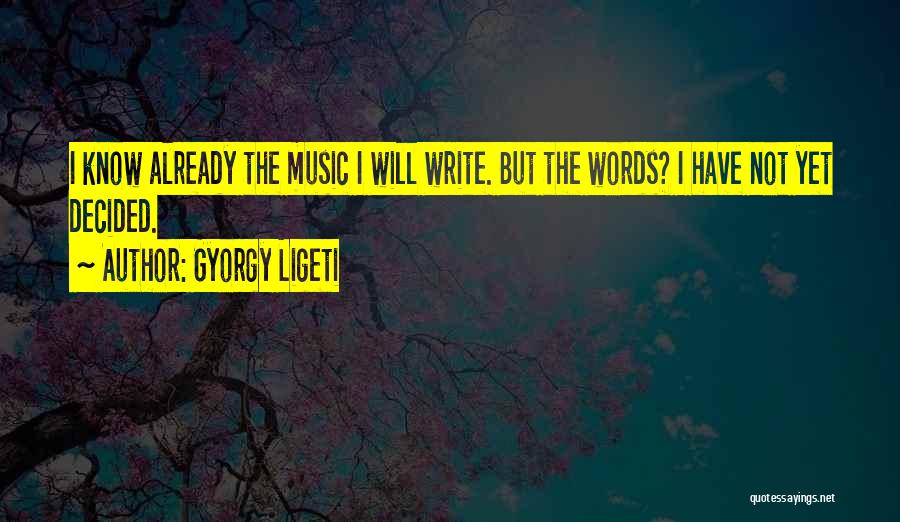 Gyorgy Ligeti Quotes: I Know Already The Music I Will Write. But The Words? I Have Not Yet Decided.