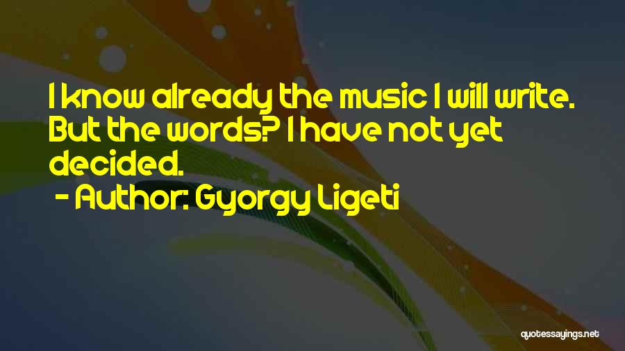 Gyorgy Ligeti Quotes: I Know Already The Music I Will Write. But The Words? I Have Not Yet Decided.