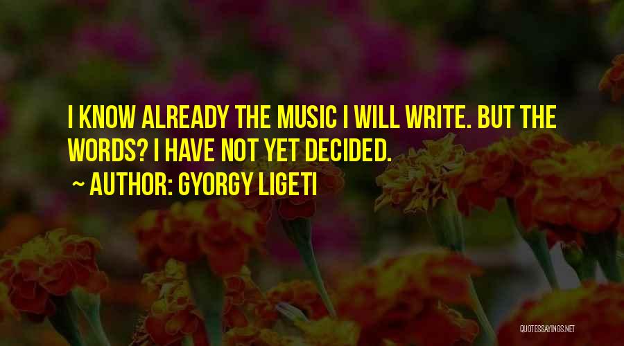 Gyorgy Ligeti Quotes: I Know Already The Music I Will Write. But The Words? I Have Not Yet Decided.