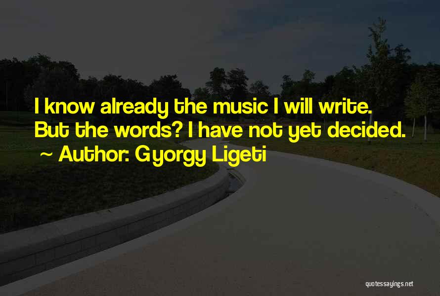 Gyorgy Ligeti Quotes: I Know Already The Music I Will Write. But The Words? I Have Not Yet Decided.