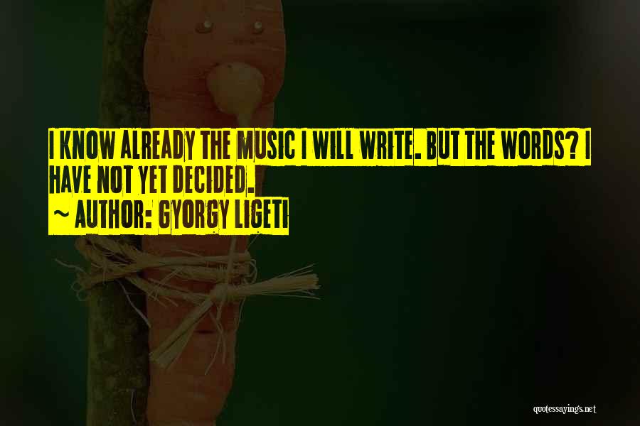 Gyorgy Ligeti Quotes: I Know Already The Music I Will Write. But The Words? I Have Not Yet Decided.