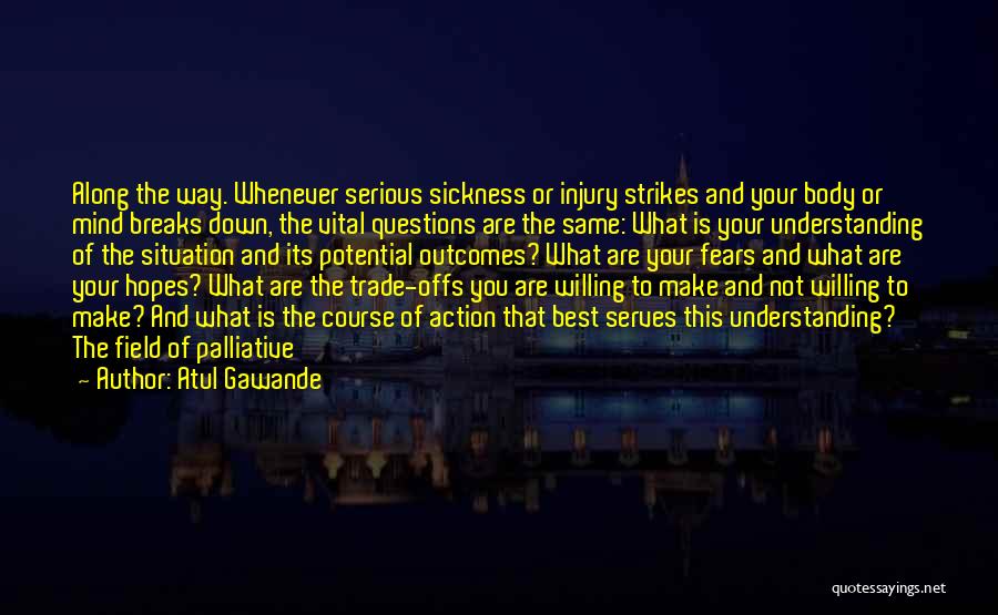 Atul Gawande Quotes: Along The Way. Whenever Serious Sickness Or Injury Strikes And Your Body Or Mind Breaks Down, The Vital Questions Are