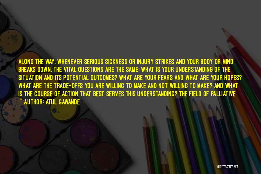 Atul Gawande Quotes: Along The Way. Whenever Serious Sickness Or Injury Strikes And Your Body Or Mind Breaks Down, The Vital Questions Are