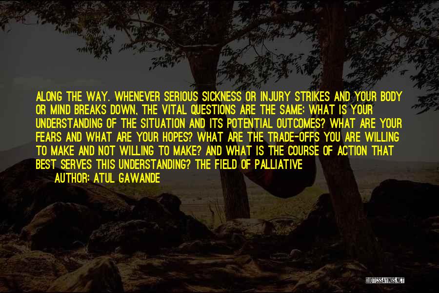 Atul Gawande Quotes: Along The Way. Whenever Serious Sickness Or Injury Strikes And Your Body Or Mind Breaks Down, The Vital Questions Are