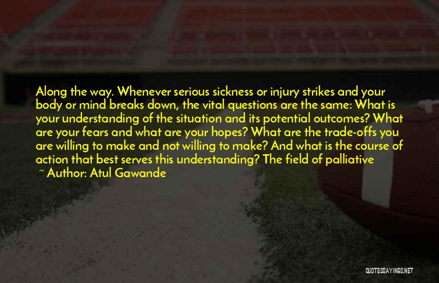 Atul Gawande Quotes: Along The Way. Whenever Serious Sickness Or Injury Strikes And Your Body Or Mind Breaks Down, The Vital Questions Are