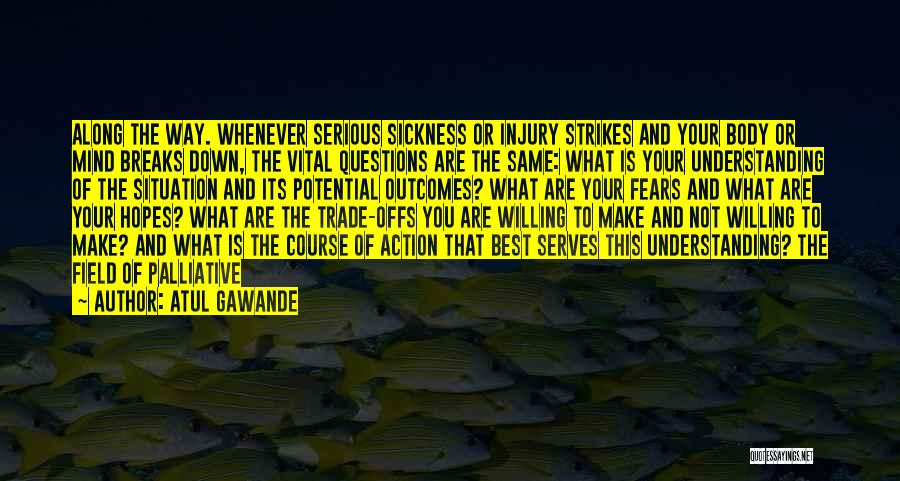 Atul Gawande Quotes: Along The Way. Whenever Serious Sickness Or Injury Strikes And Your Body Or Mind Breaks Down, The Vital Questions Are