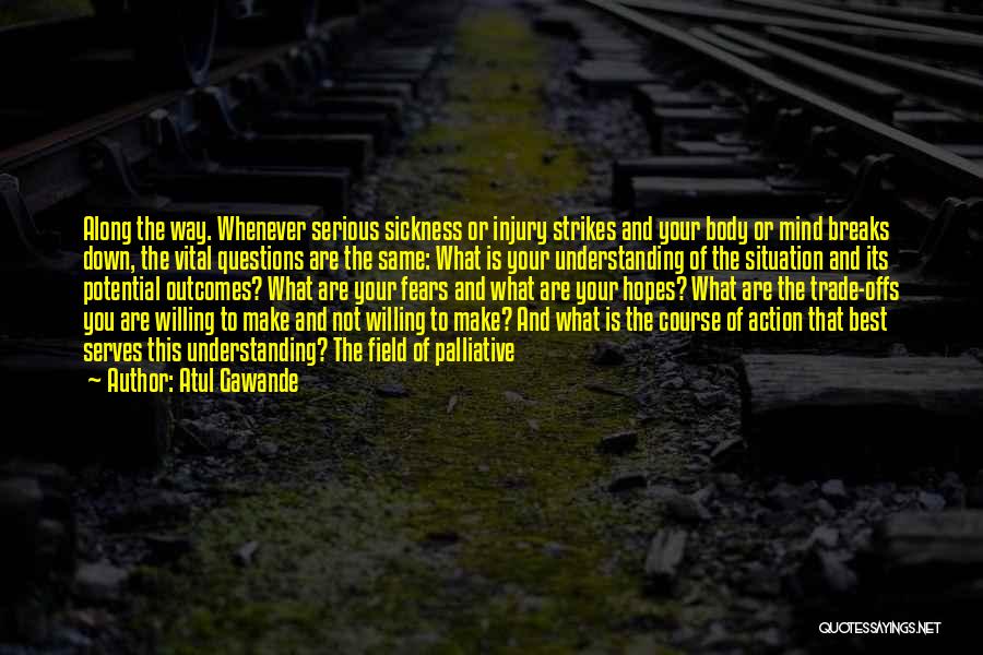 Atul Gawande Quotes: Along The Way. Whenever Serious Sickness Or Injury Strikes And Your Body Or Mind Breaks Down, The Vital Questions Are