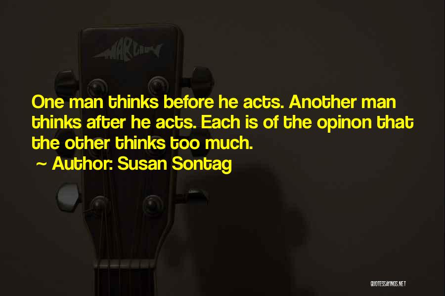 Susan Sontag Quotes: One Man Thinks Before He Acts. Another Man Thinks After He Acts. Each Is Of The Opinon That The Other