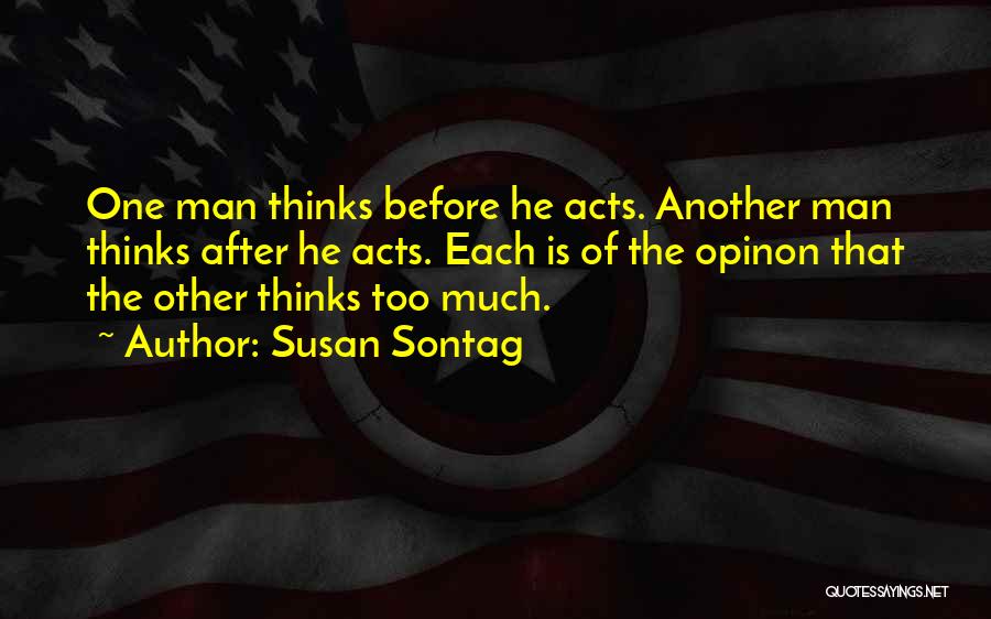 Susan Sontag Quotes: One Man Thinks Before He Acts. Another Man Thinks After He Acts. Each Is Of The Opinon That The Other
